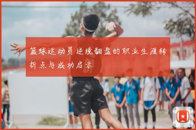 篮球运动员逆境翻盘的职业生涯转折点与成功启示