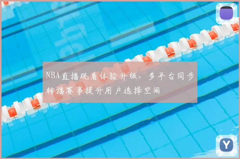 NBA直播观看体验升级，多平台同步转播赛事提升用户选择空间