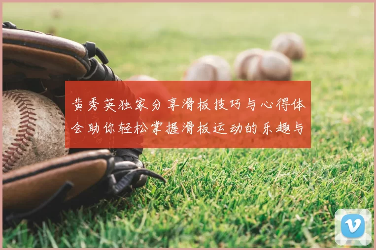 黄秀英独家分享滑板技巧与心得体会助你轻松掌握滑板运动的乐趣与挑战