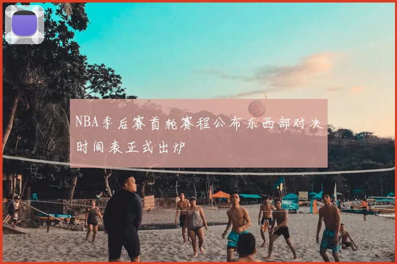 NBA季后赛首轮赛程公布东西部对决时间表正式出炉