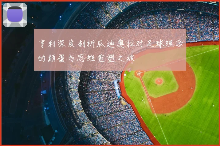 亨利深度剖析瓜迪奥拉对足球理念的颠覆与思维重塑之旅