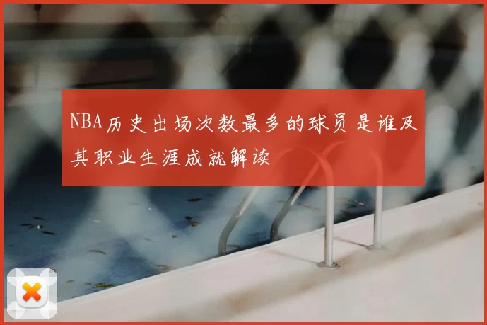 NBA历史出场次数最多的球员是谁及其职业生涯成就解读