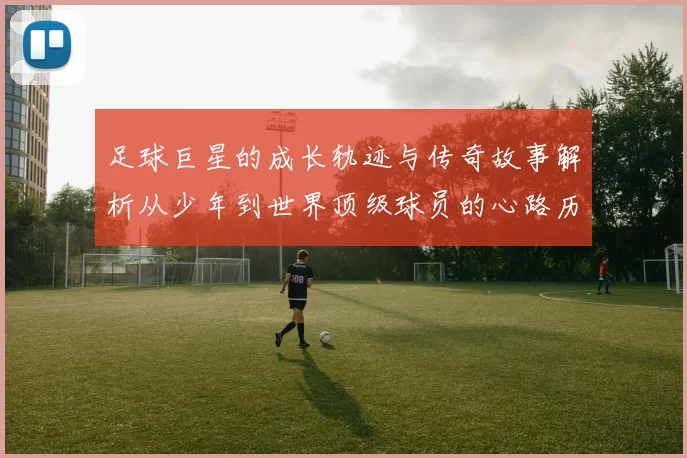 足球巨星的成长轨迹与传奇故事解析从少年到世界顶级球员的心路历程