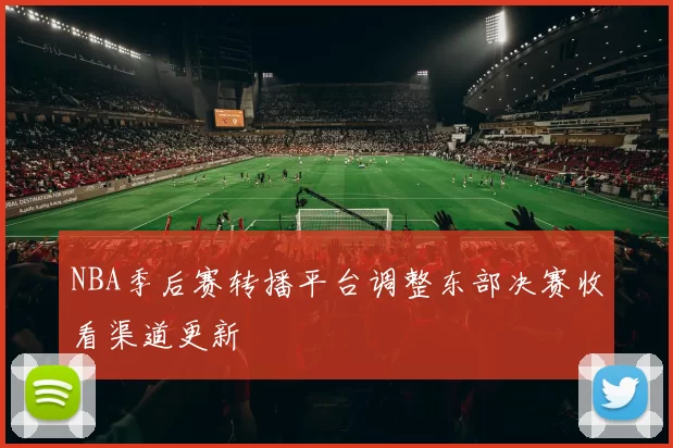 NBA季后赛转播平台调整东部决赛收看渠道更新