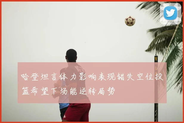 哈登坦言体力影响表现错失空位投篮希望下场能逆转局势