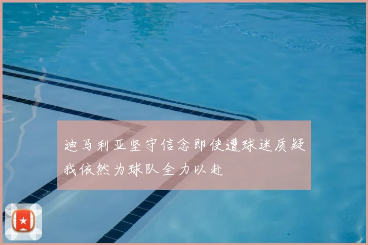 迪马利亚坚守信念即使遭球迷质疑我依然为球队全力以赴