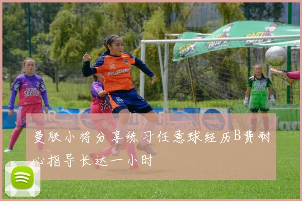 曼联小将分享练习任意球经历B费耐心指导长达一小时