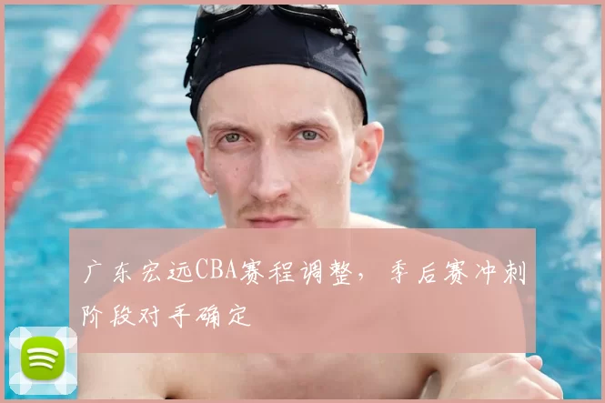 广东宏远CBA赛程调整，季后赛冲刺阶段对手确定