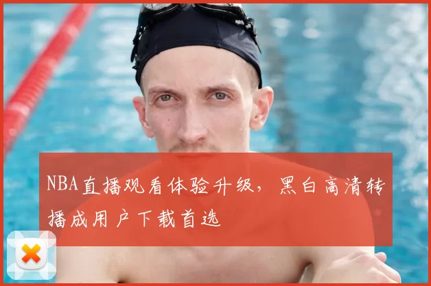 NBA直播观看体验升级，黑白高清转播成用户下载首选