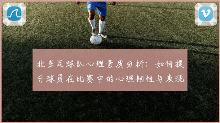 北京足球队心理素质分析:如何提升球员在比赛中的心理韧性与表现