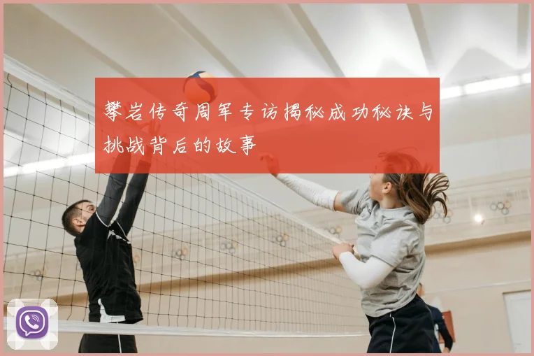 攀岩传奇周军专访揭秘成功秘诀与挑战背后的故事