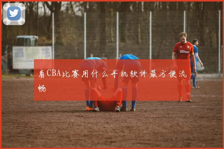 看CBA比赛用什么手机软件最方便流畅