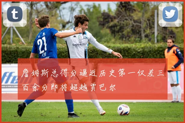 詹姆斯总得分逼近历史第一仅差三百余分即将超越贾巴尔