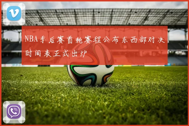 NBA季后赛首轮赛程公布东西部对决时间表正式出炉