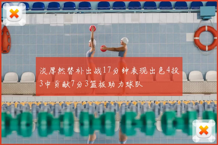 淡厚然替补出战17分钟表现出色4投3中贡献7分3篮板助力球队