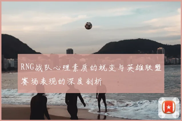 RNG战队心理素质的蜕变与英雄联盟赛场表现的深度剖析