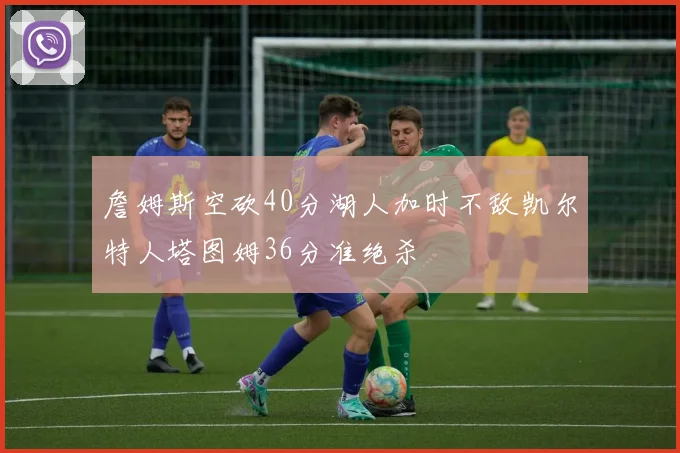 詹姆斯空砍40分湖人加时不敌凯尔特人塔图姆36分准绝杀