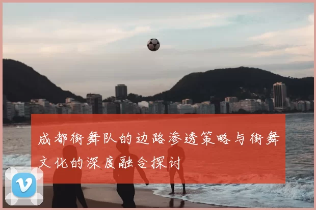 成都街舞队的边路渗透策略与街舞文化的深度融合探讨