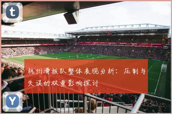 杭州滑板队整体表现分析：压制与失误的双重影响探讨