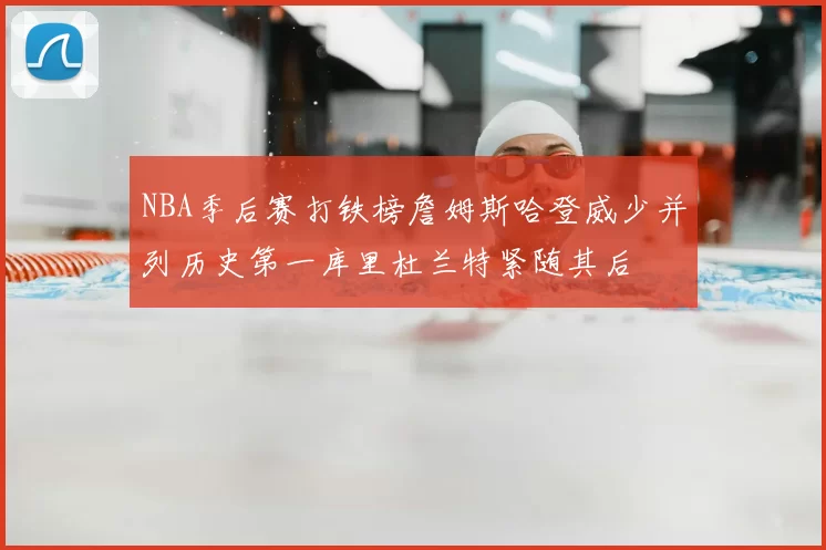NBA季后赛打铁榜詹姆斯哈登威少并列历史第一库里杜兰特紧随其后