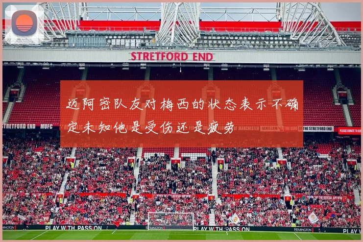 迈阿密队友对梅西的状态表示不确定未知他是受伤还是疲劳