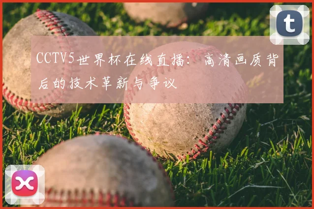 CCTV5世界杯在线直播:高清画质背后的技术革新与争议