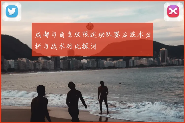 成都与南京极限运动队赛后技术分析与战术对比探讨