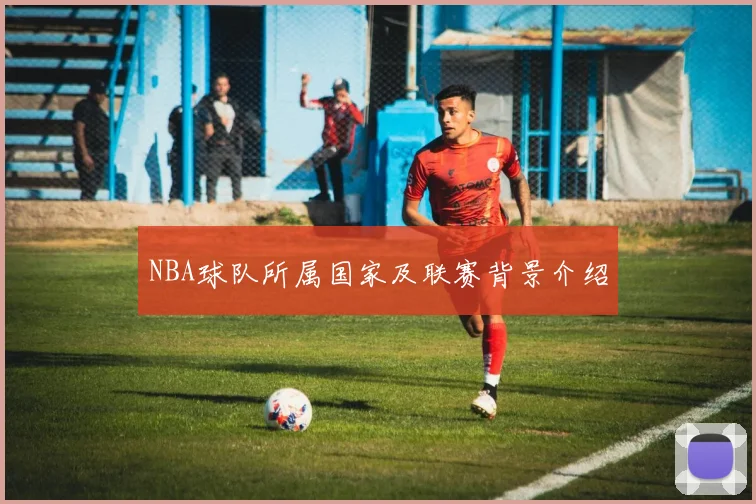 NBA球队所属国家及联赛背景介绍