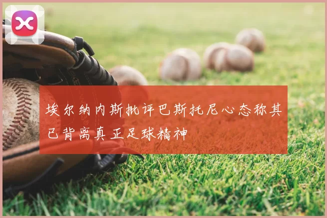 埃尔纳内斯批评巴斯托尼心态称其已背离真正足球精神