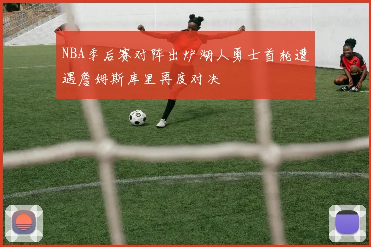 NBA季后赛对阵出炉湖人勇士首轮遭遇詹姆斯库里再度对决