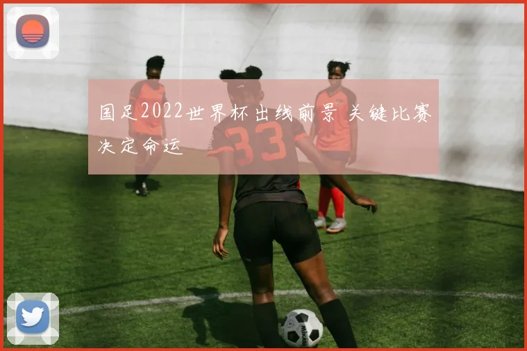 国足2022世界杯出线前景 关键比赛决定命运