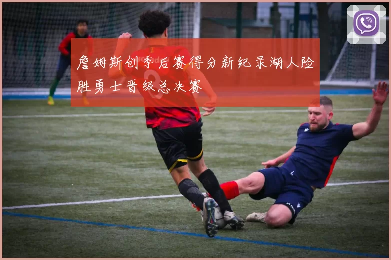 詹姆斯创季后赛得分新纪录湖人险胜勇士晋级总决赛