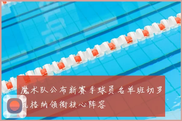 魔术队公布新赛季球员名单班切罗瓦格纳领衔核心阵容