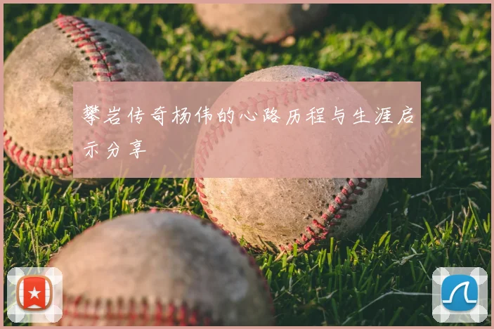 攀岩传奇杨伟的心路历程与生涯启示分享