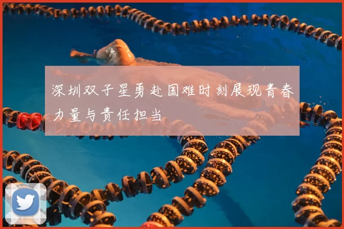 深圳双子星勇赴国难时刻展现青春力量与责任担当
