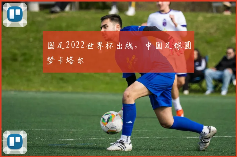 国足2022世界杯出线,中国足球圆梦卡塔尔