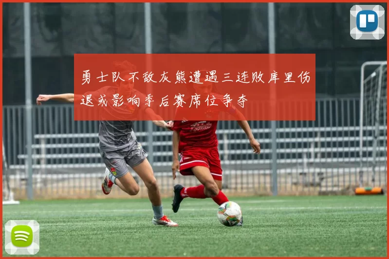 勇士队不敌灰熊遭遇三连败库里伤退或影响季后赛席位争夺