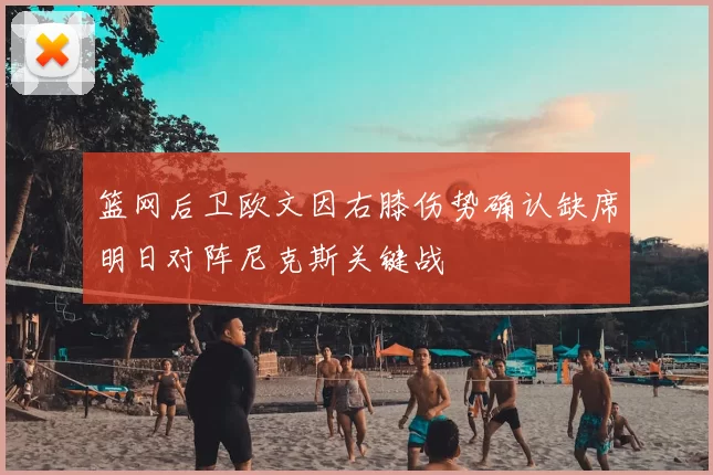 篮网后卫欧文因右膝伤势确认缺席明日对阵尼克斯关键战