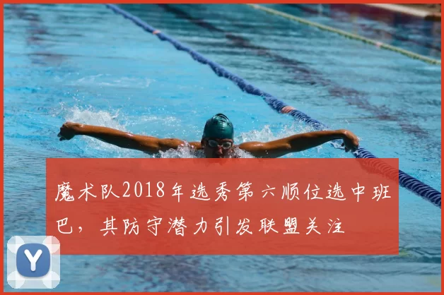 魔术队2018年选秀第六顺位选中班巴，其防守潜力引发联盟关注