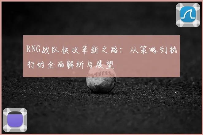 RNG战队快攻革新之路：从策略到执行的全面解析与展望