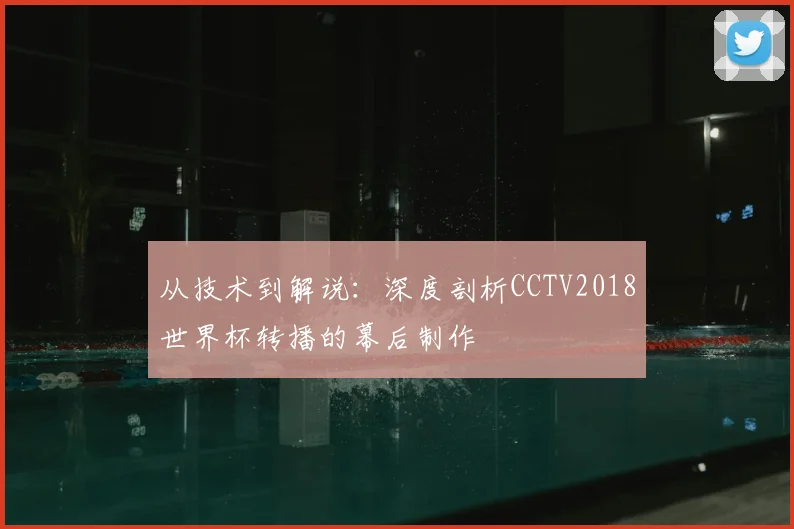 从技术到解说:深度剖析CCTV2018世界杯转播的幕后制作