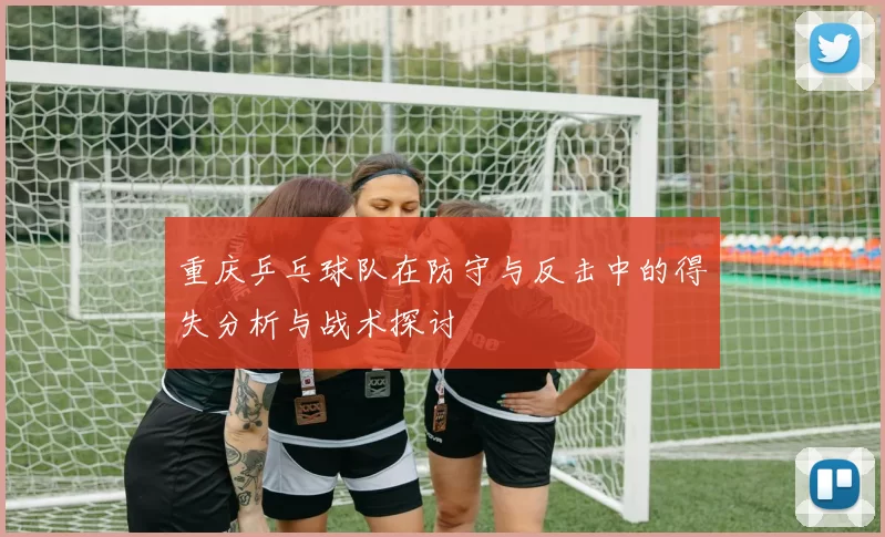 重庆乒乓球队在防守与反击中的得失分析与战术探讨