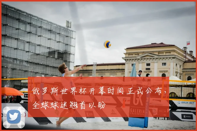 俄罗斯世界杯开幕时间正式公布，全球球迷翘首以盼