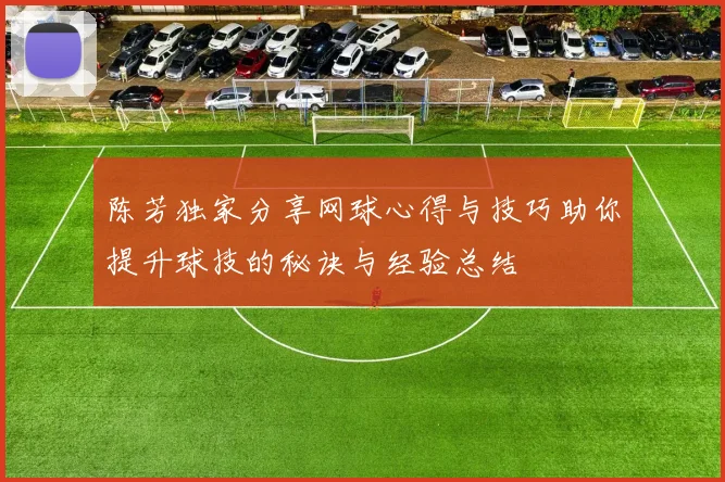 陈芳独家分享网球心得与技巧助你提升球技的秘诀与经验总结