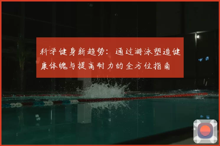 科学健身新趋势：通过游泳塑造健康体魄与提高耐力的全方位指南