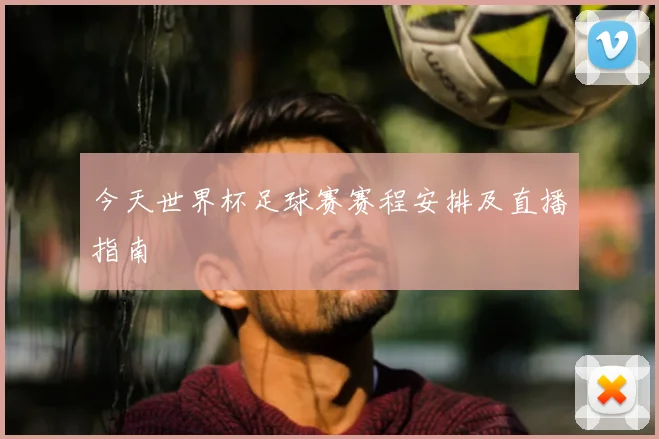 今天世界杯足球赛赛程安排及直播指南